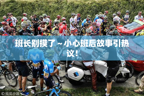 班长别摸了～小心班后故事引热议！