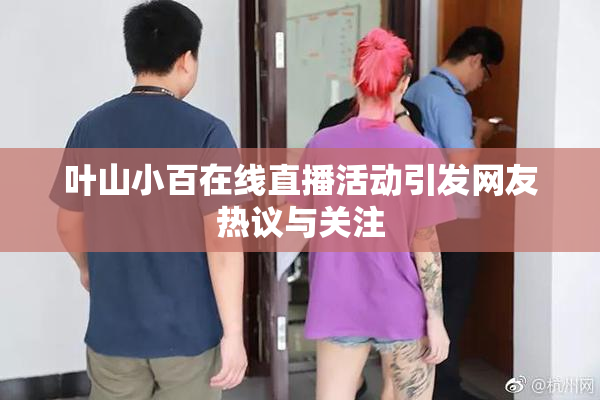 叶山小百在线直播活动引发网友热议与关注