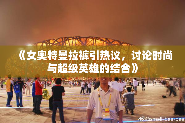 《女奥特曼拉裤引热议，讨论时尚与超级英雄的结合》