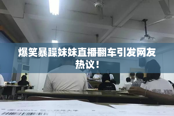爆笑暴躁妹妹直播翻车引发网友热议！