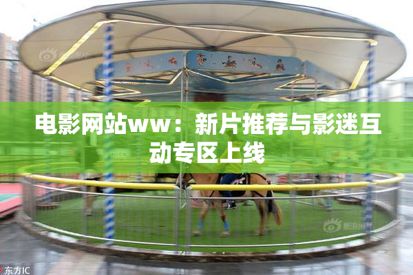 电影网站ww：新片推荐与影迷互动专区上线