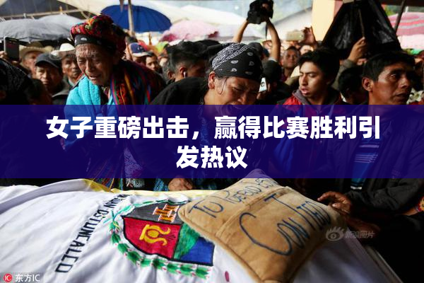 女子重磅出击，赢得比赛胜利引发热议