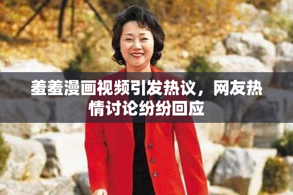 羞羞漫画视频引发热议，网友热情讨论纷纷回应