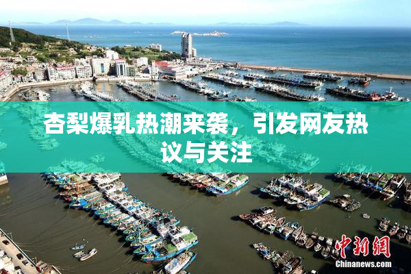 杏梨爆乳热潮来袭，引发网友热议与关注