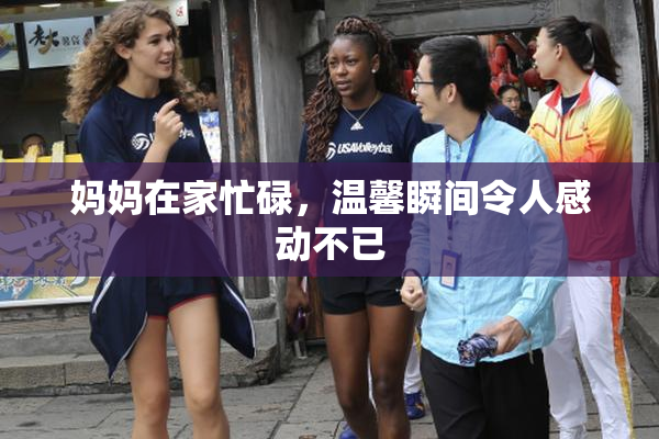 妈妈在家忙碌，温馨瞬间令人感动不已