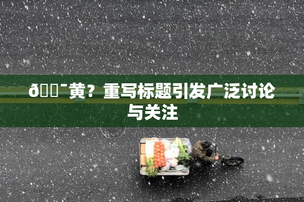 🔯黄？重写标题引发广泛讨论与关注
