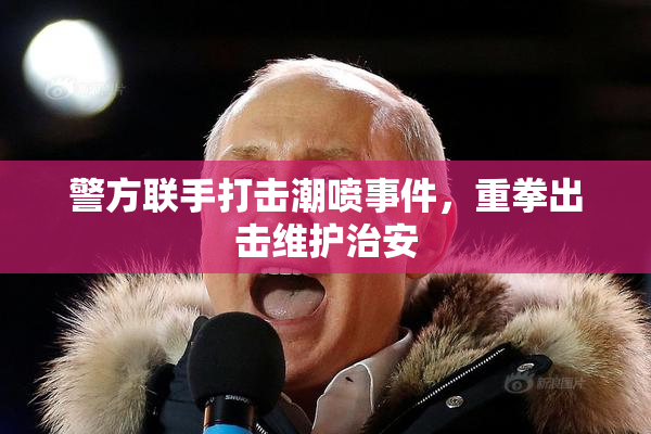 警方联手打击潮喷事件，重拳出击维护治安