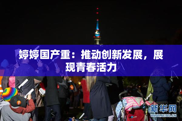 婷婷国产重：推动创新发展，展现青春活力