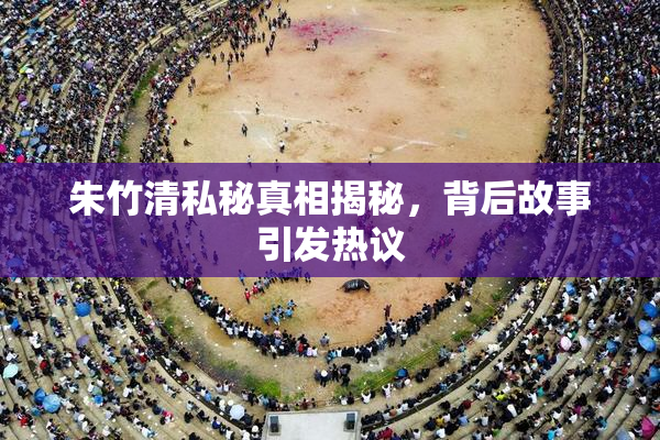朱竹清私秘真相揭秘，背后故事引发热议