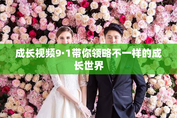 成长视频9·1带你领略不一样的成长世界