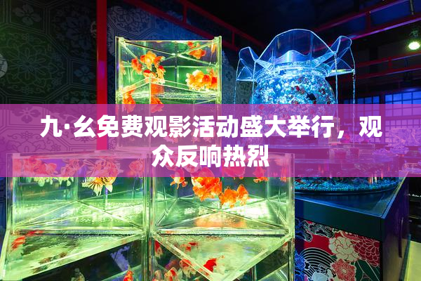 九·幺免费观影活动盛大举行，观众反响热烈