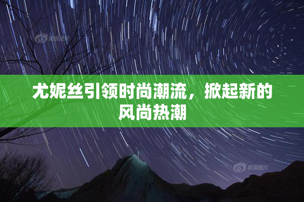 尤妮丝引领时尚潮流，掀起新的风尚热潮