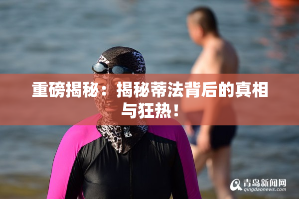 重磅揭秘：揭秘蒂法背后的真相与狂热！