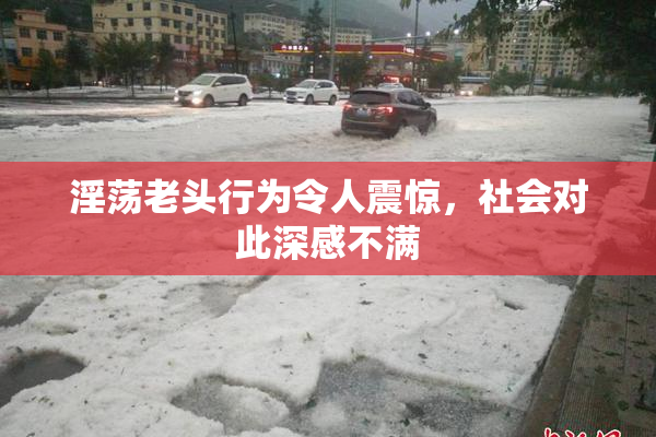 淫荡老头行为令人震惊，社会对此深感不满