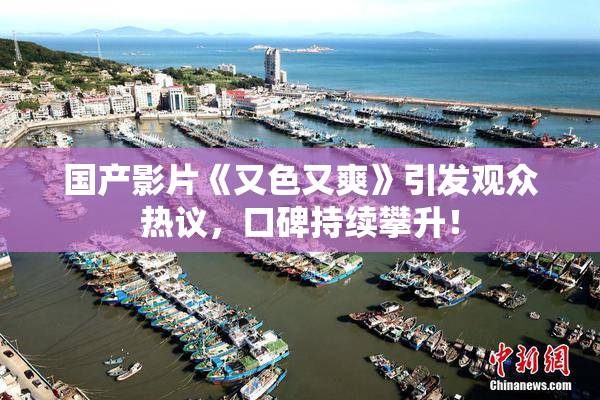 国产影片《又色又爽》引发观众热议，口碑持续攀升！