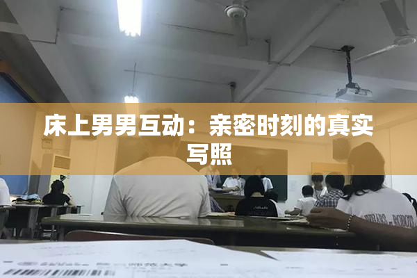 床上男男互动：亲密时刻的真实写照