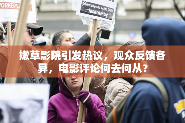 嫩草影院引发热议，观众反馈各异，电影评论何去何从？
