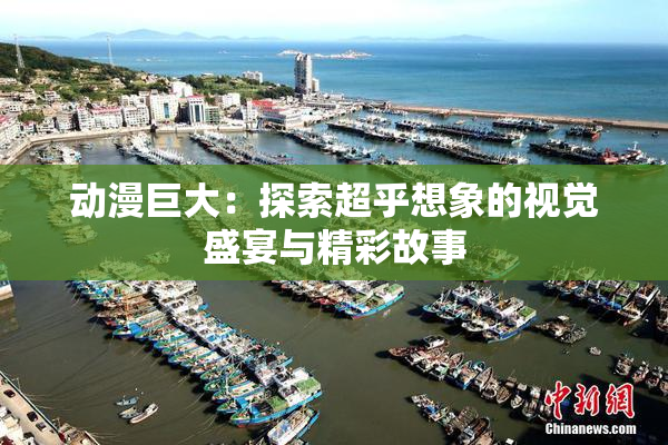 动漫巨大：探索超乎想象的视觉盛宴与精彩故事