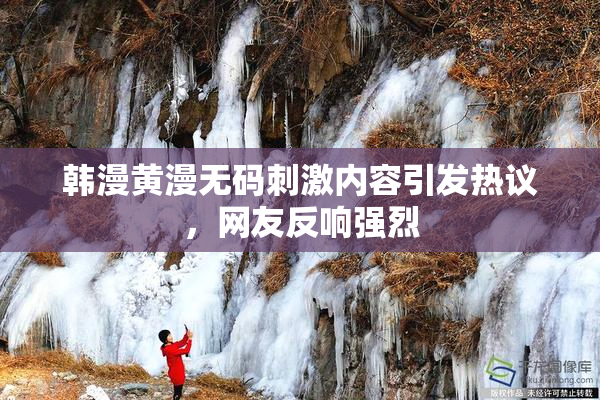 韩漫黄漫无码刺激内容引发热议，网友反响强烈