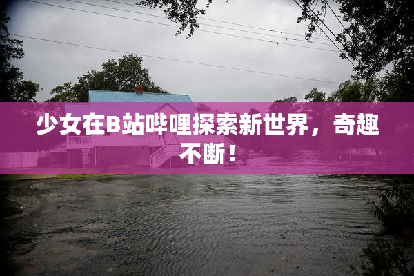 少女在B站哔哩探索新世界，奇趣不断！