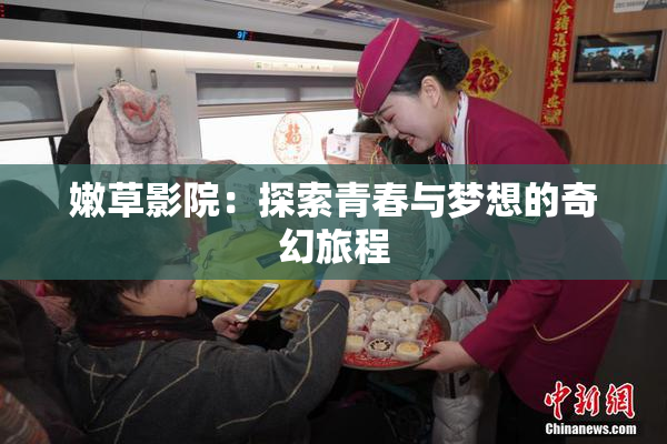 嫩草影院：探索青春与梦想的奇幻旅程