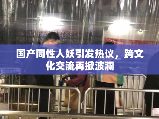 国产同性人妖引发热议，跨文化交流再掀波澜