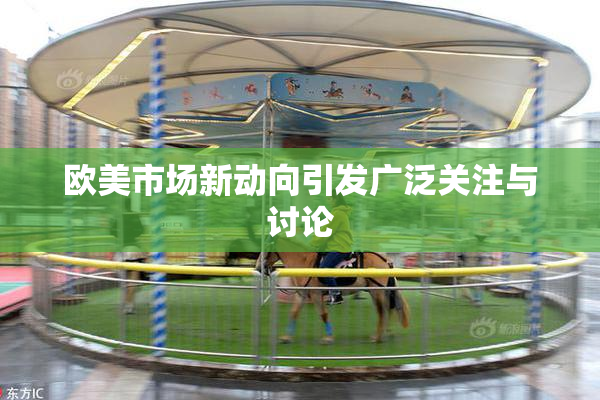 欧美市场新动向引发广泛关注与讨论