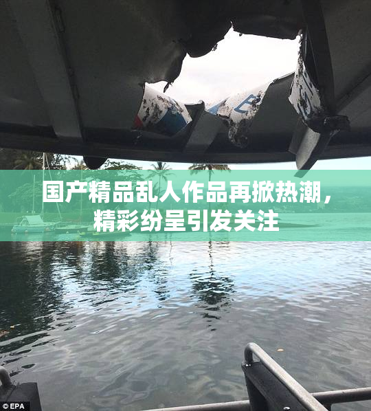 国产精品乱人作品再掀热潮，精彩纷呈引发关注