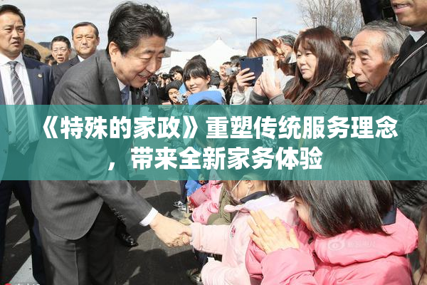 《特殊的家政》重塑传统服务理念，带来全新家务体验