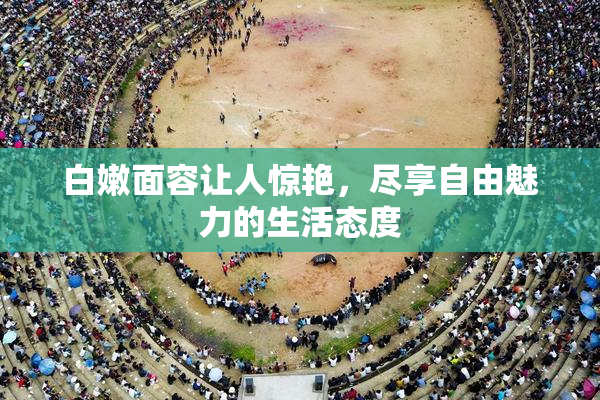 白嫩面容让人惊艳，尽享自由魅力的生活态度