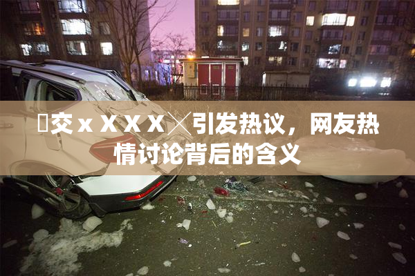 嘼交ⅹⅩⅩⅩ╳引发热议，网友热情讨论背后的含义