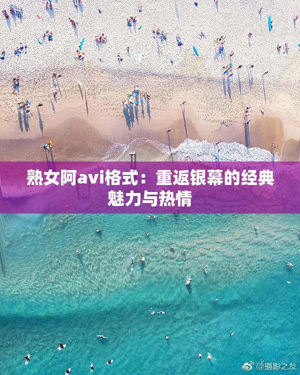 熟女阿avi格式：重返银幕的经典魅力与热情