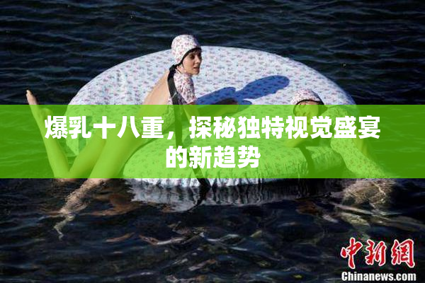 爆乳十八重，探秘独特视觉盛宴的新趋势