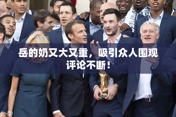 岳的奶又大又重，吸引众人围观评论不断！
