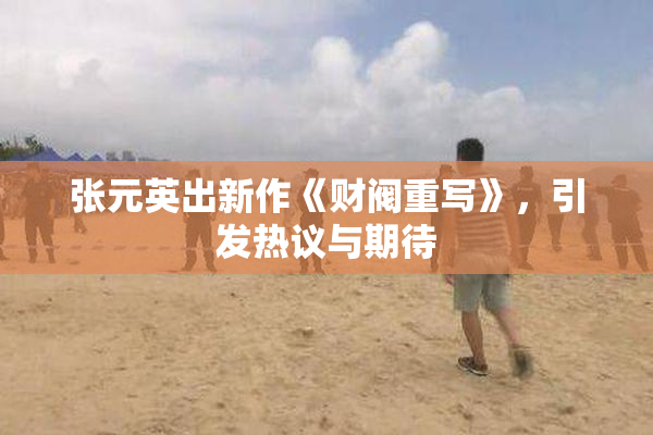 张元英出新作《财阀重写》，引发热议与期待