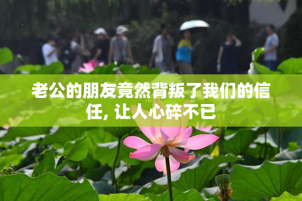 老公的朋友竟然背叛了我们的信任, 让人心碎不已