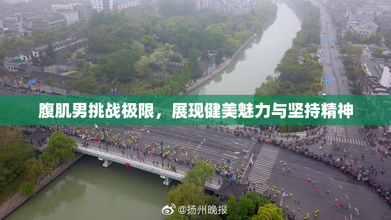 腹肌男挑战极限，展现健美魅力与坚持精神