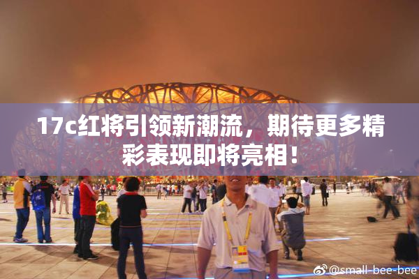 17c红将引领新潮流，期待更多精彩表现即将亮相！