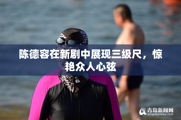 陈德容在新剧中展现三级尺，惊艳众人心弦