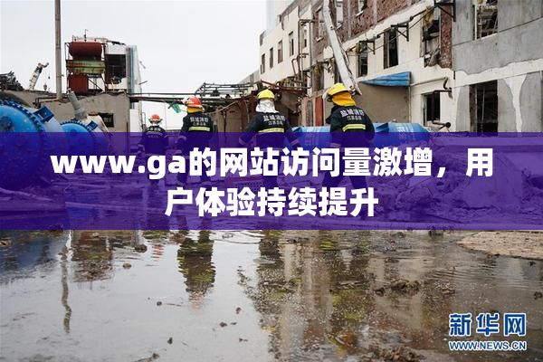 www.ga的网站访问量激增，用户体验持续提升