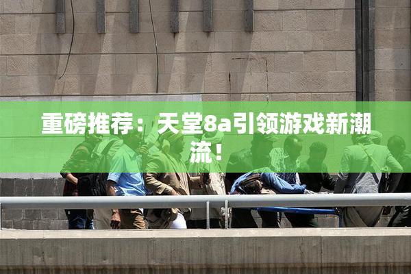 重磅推荐：天堂8a引领游戏新潮流！