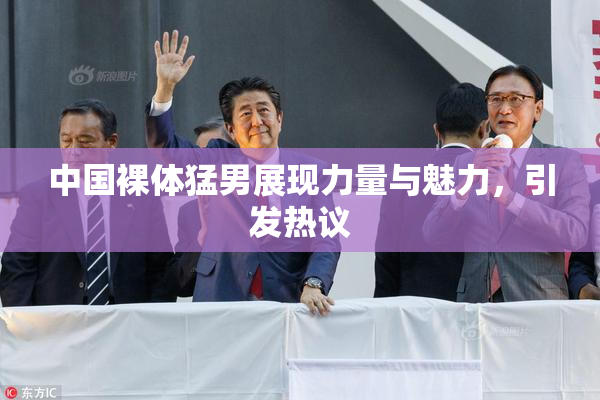 中国裸体猛男展现力量与魅力，引发热议