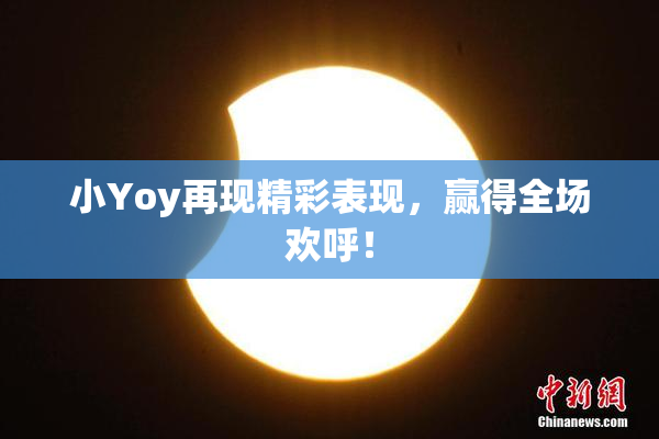 小Yoy再现精彩表现，赢得全场欢呼！