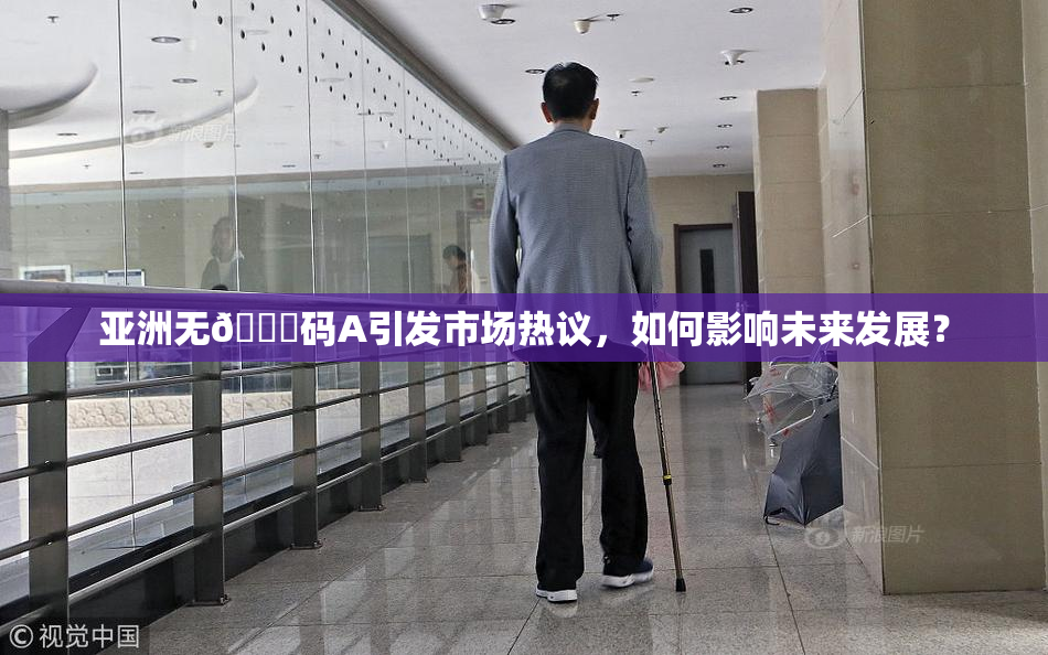 亚洲无🈚码A引发市场热议，如何影响未来发展？