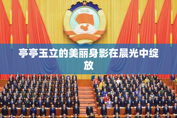 亭亭玉立的美丽身影在晨光中绽放