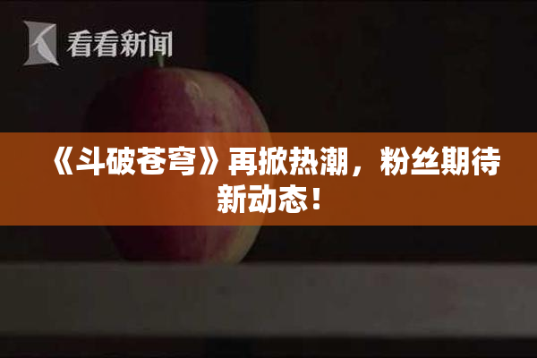 《斗破苍穹》再掀热潮，粉丝期待新动态！