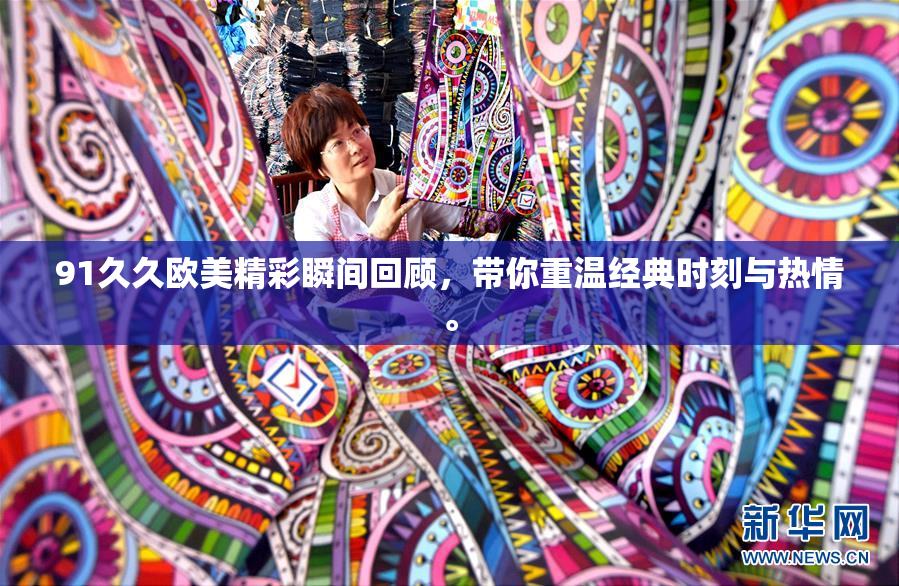 91久久欧美精彩瞬间回顾，带你重温经典时刻与热情。