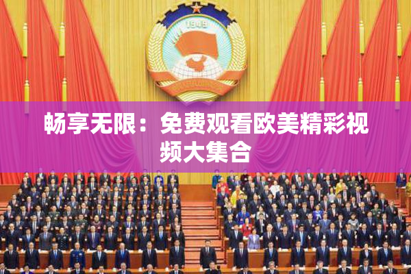 畅享无限：免费观看欧美精彩视频大集合