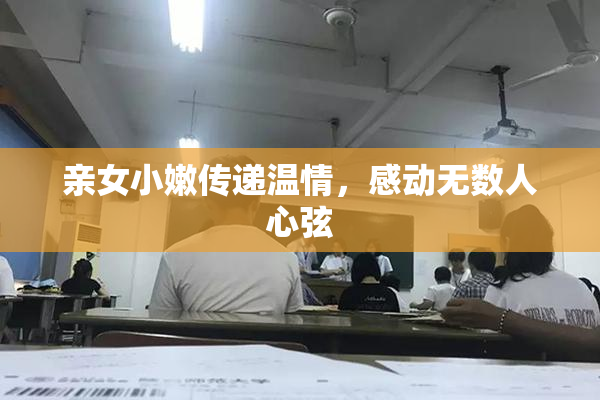 亲女小嫩传递温情，感动无数人心弦