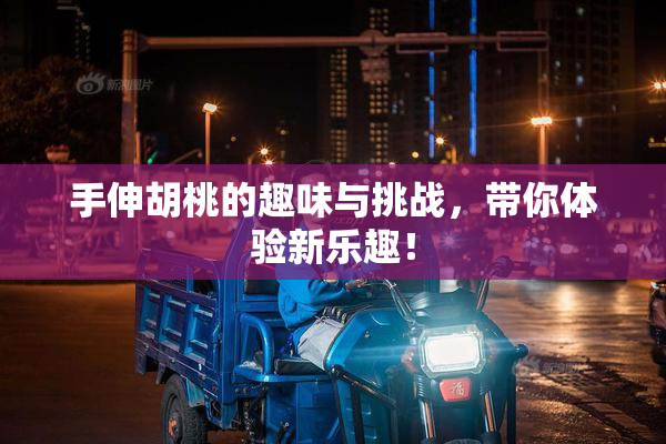 手伸胡桃的趣味与挑战，带你体验新乐趣！
